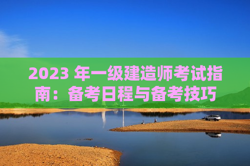 2023 年一级建造师考试指南：备考日程与备考技巧