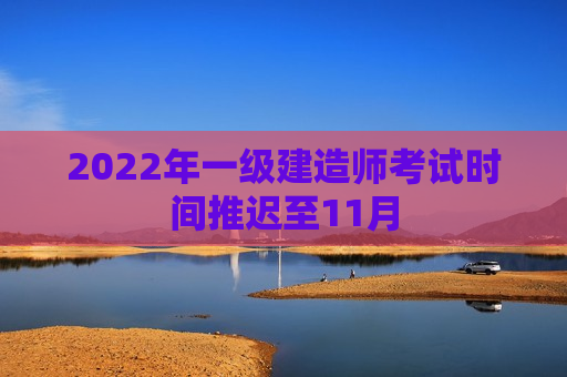 2022年一级建造师考试时间推迟至11月