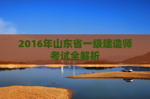 2016年山东省一级建造师考试全解析