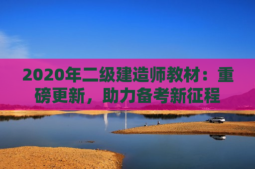 2020年二级建造师教材：重磅更新，助力备考新征程