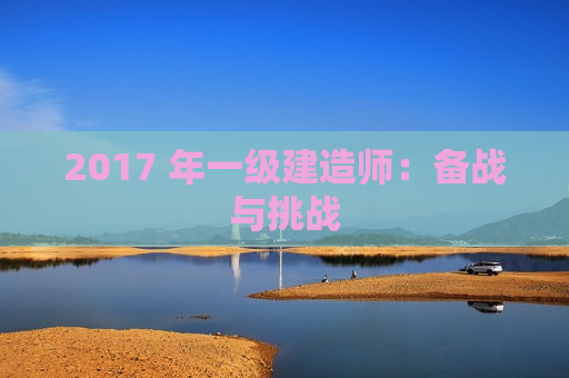 2017 年一级建造师：备战与挑战