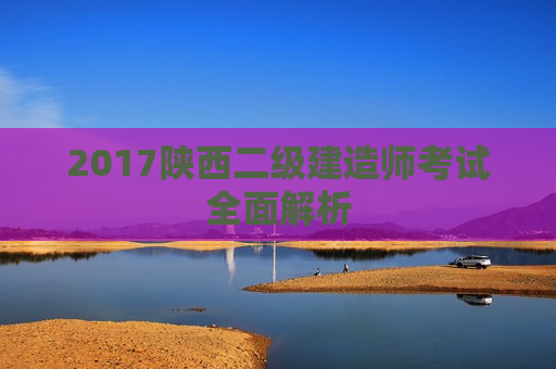 2017陕西二级建造师考试全面解析