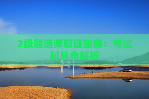 2级建造师取证宝典：考试科目全解析