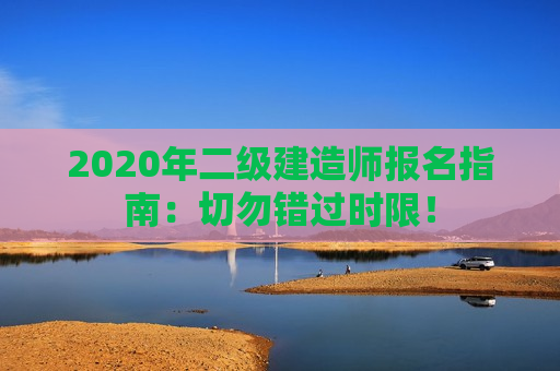 2020年二级建造师报名指南：切勿错过时限！