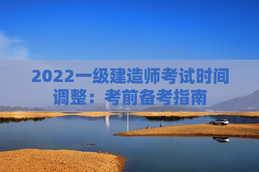 2022一级建造师考试时间调整：考前备考指南