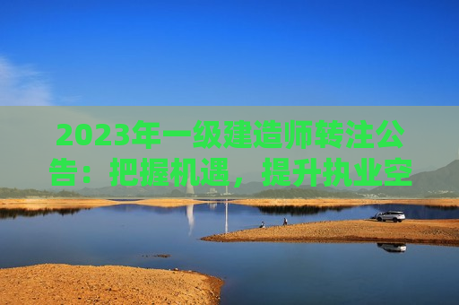 2023年一级建造师转注公告：把握机遇，提升执业空间