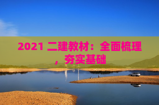 2021 二建教材：全面梳理，夯实基础