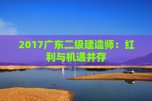 2017广东二级建造师：红利与机遇并存