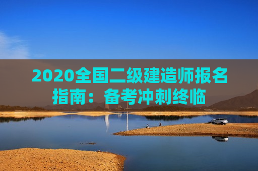 2020全国二级建造师报名指南：备考冲刺终临