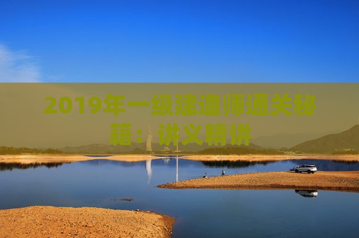 2019年一级建造师通关秘籍：讲义精讲