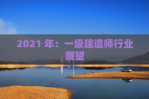 2021 年：一级建造师行业展望