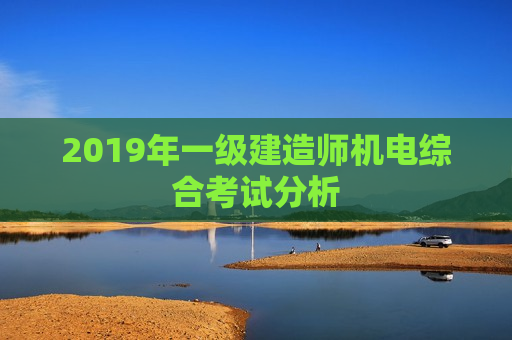 2019年一级建造师机电综合考试分析