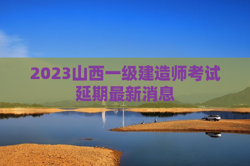 2023山西一级建造师考试延期最新消息