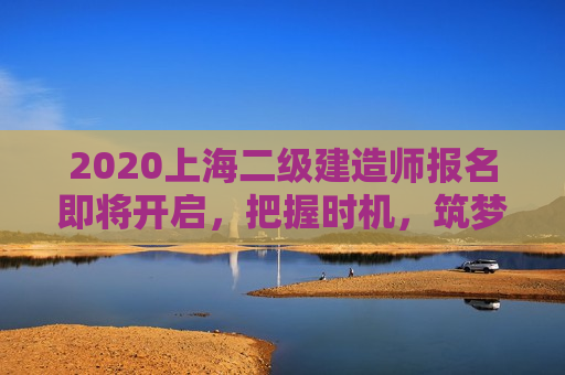 2020上海二级建造师报名即将开启，把握时机，筑梦建筑