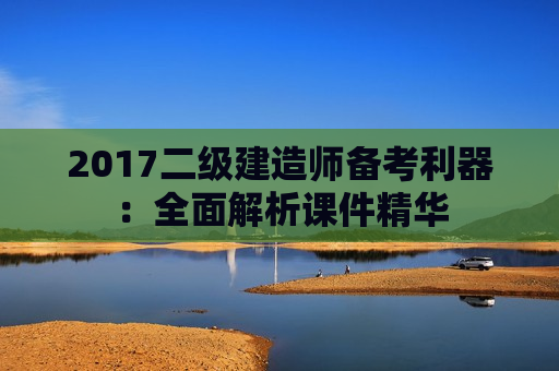 2017二级建造师备考利器：全面解析课件精华