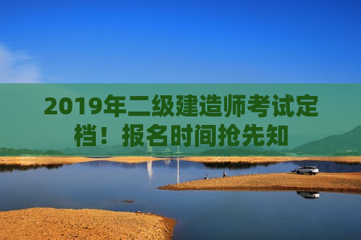 2019年二级建造师考试定档！报名时间抢先知