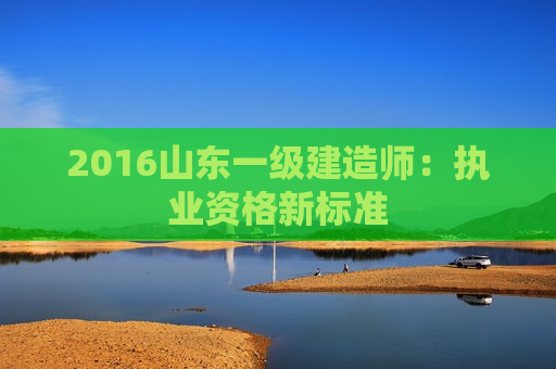 2016山东一级建造师：执业资格新标准