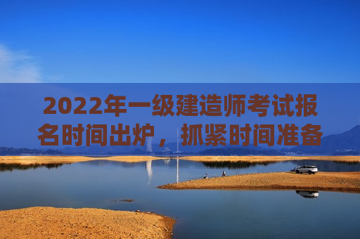 2022年一级建造师考试报名时间出炉，抓紧时间准备！