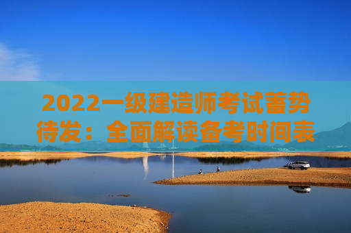 2022一级建造师考试蓄势待发：全面解读备考时间表