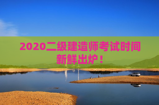 2020二级建造师考试时间新鲜出炉！