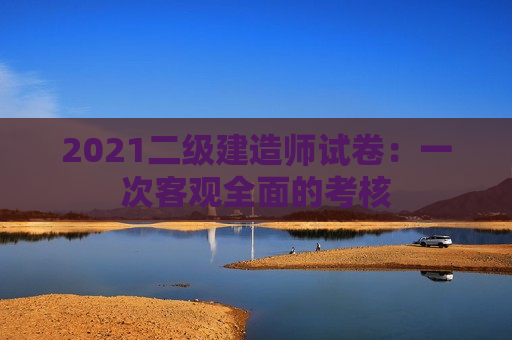 2021二级建造师试卷：一次客观全面的考核