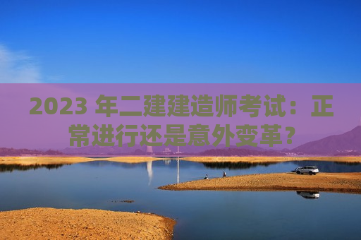 2023 年二建建造师考试：正常进行还是意外变革？