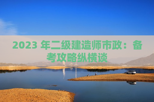 2023 年二级建造师市政：备考攻略纵横谈