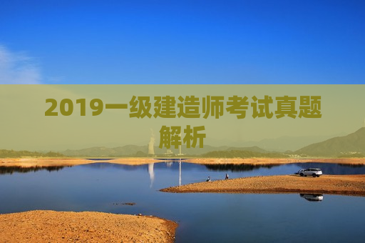 2019一级建造师考试真题解析