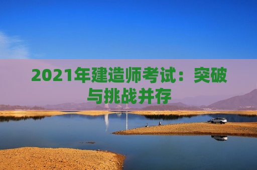 2021年建造师考试：突破与挑战并存