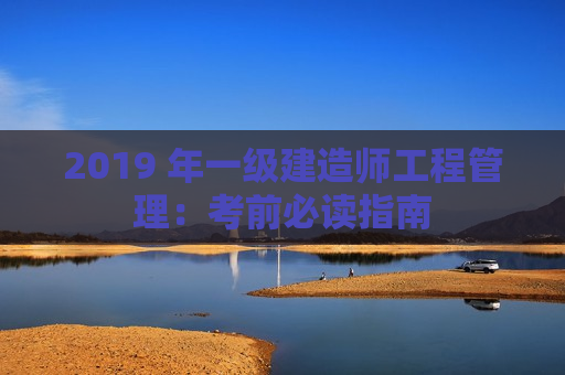 2019 年一级建造师工程管理：考前必读指南