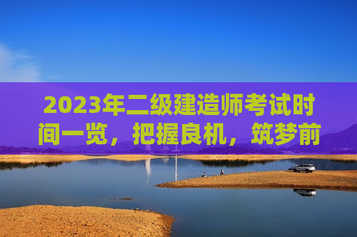 2023年二级建造师考试时间一览，把握良机，筑梦前行！