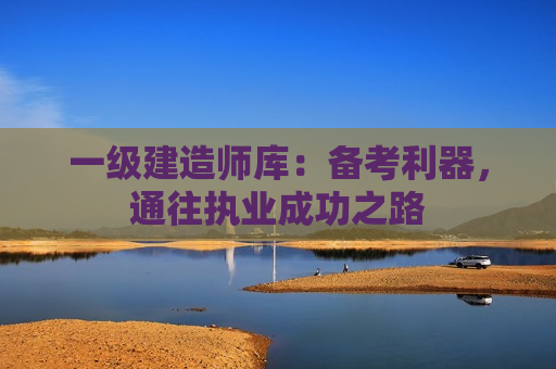 一级建造师库：备考利器，通往执业成功之路