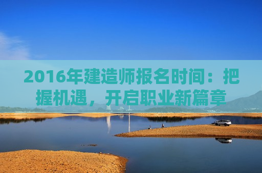 2016年建造师报名时间：把握机遇，开启职业新篇章