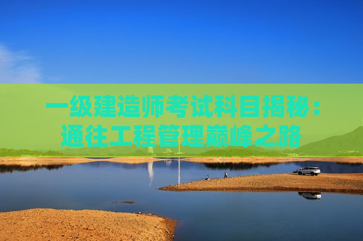 一级建造师考试科目揭秘：通往工程管理巅峰之路