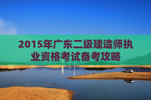 2015年广东二级建造师执业资格考试备考攻略