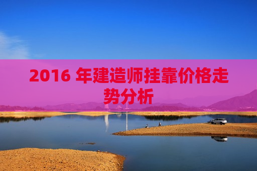 2016 年建造师挂靠价格走势分析