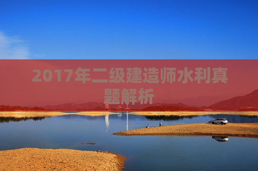 2017年二级建造师水利真题解析