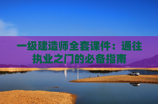 一级建造师全套课件：通往执业之门的必备指南