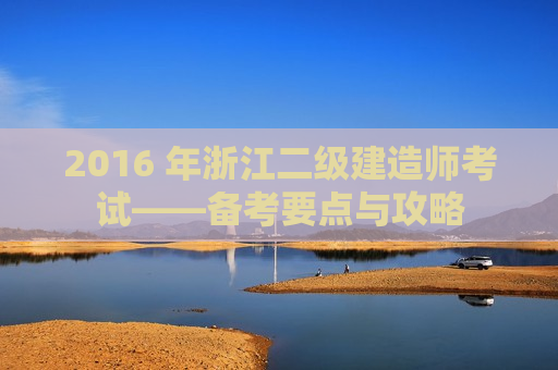 2016 年浙江二级建造师考试——备考要点与攻略