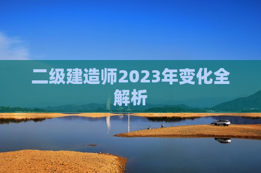 二级建造师2023年变化全解析