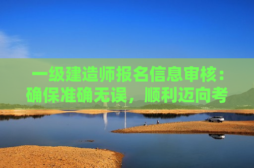 一级建造师报名信息审核：确保准确无误，顺利迈向考试