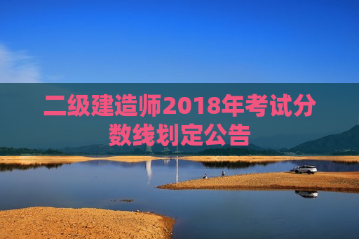 二级建造师2018年考试分数线划定公告