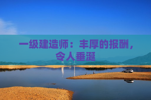 一级建造师：丰厚的报酬，令人垂涎