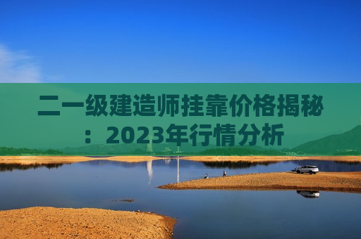 二一级建造师挂靠价格揭秘：2023年行情分析