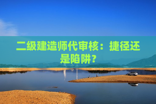 二级建造师代审核：捷径还是陷阱？