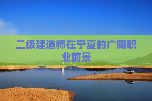 二级建造师在宁夏的广阔职业前景