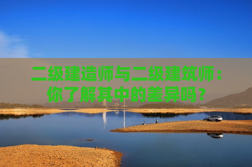 二级建造师与二级建筑师：你了解其中的差异吗？