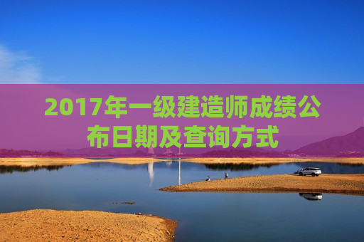 2017年一级建造师成绩公布日期及查询方式