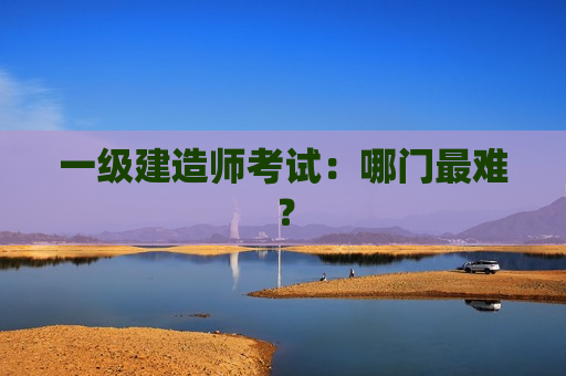 一级建造师考试：哪门最难？