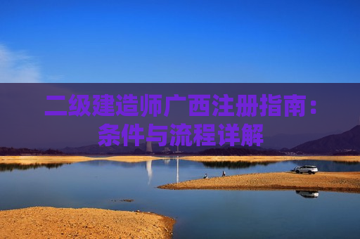 二级建造师广西注册指南：条件与流程详解